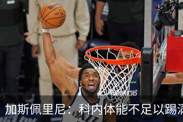 加斯佩里尼：科内体能不足以踢满90分钟，间歇期后罗马会更多轮换