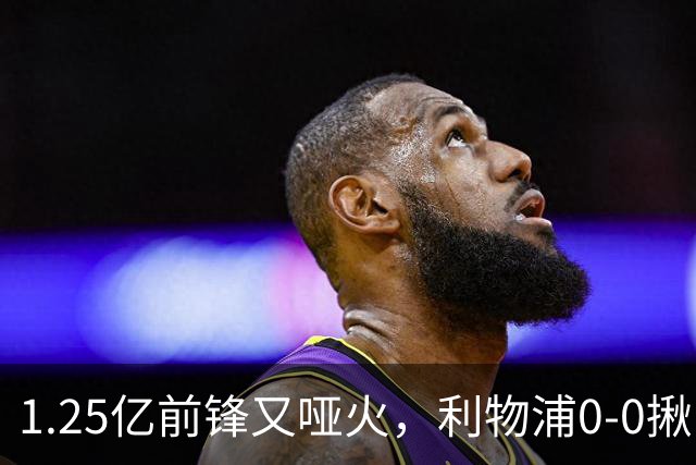 1.25亿前锋又哑火，利物浦0-0揪出大问题：全场拉边不进球